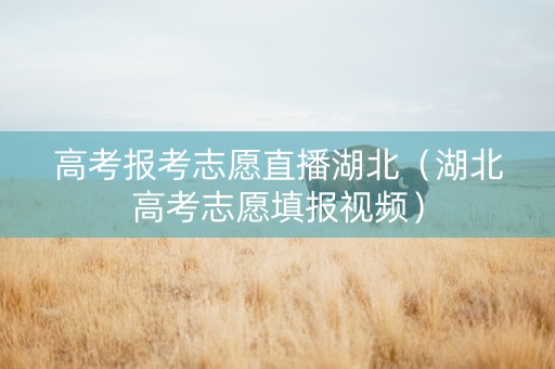 高考报考志愿直播湖北（湖北高考志愿填报视频）