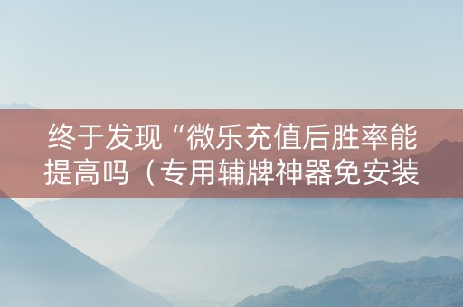 终于发现“微乐充值后胜率能提高吗（专用辅牌神器免安装）