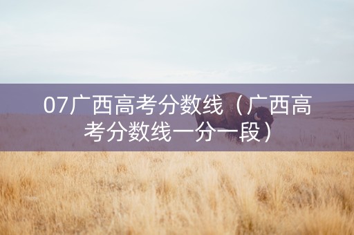 07广西高考分数线（广西高考分数线一分一段）