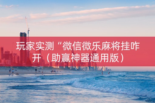 玩家实测“微信微乐麻将挂咋开（助赢神器通用版）