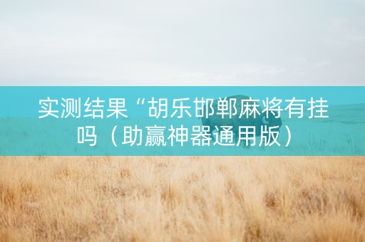 实测结果“胡乐邯郸麻将有挂吗（助赢神器通用版）