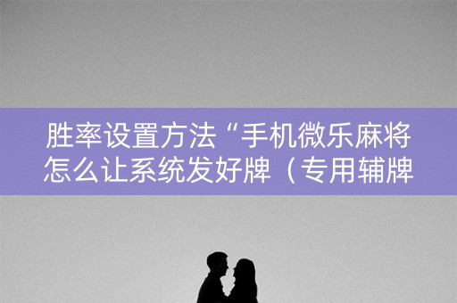胜率设置方法“手机微乐麻将怎么让系统发好牌（专用辅牌神器免安装）