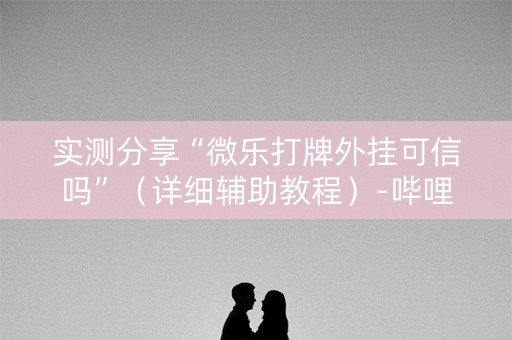 实测分享“微乐打牌外挂可信吗”（详细辅助教程）-哔哩哔哩