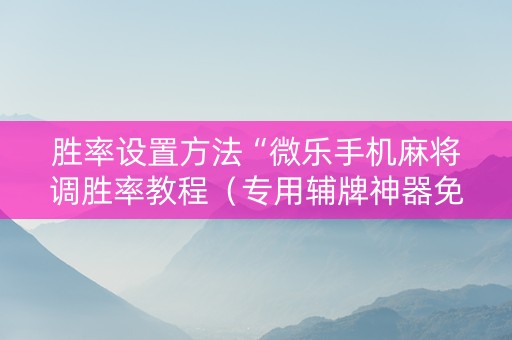 胜率设置方法“微乐手机麻将调胜率教程（专用辅牌神器免安装）