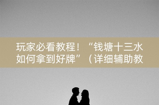 玩家必看教程！“钱塘十三水如何拿到好牌”（详细辅助教程）-哔哩哔哩