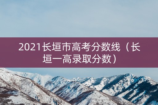 2021长垣市高考分数线（长垣一高录取分数）