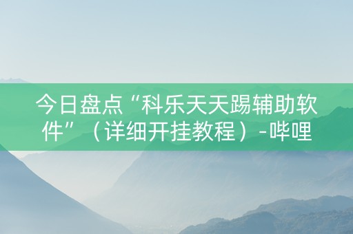 今日盘点“科乐天天踢辅助软件”（详细开挂教程）-哔哩哔哩