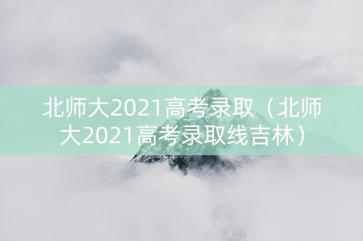北师大2021高考录取（北师大2021高考录取线吉林）