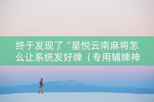 终于发现了“星悦云南麻将怎么让系统发好牌（专用辅牌神器免安装）