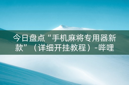 今日盘点“手机麻将专用器新款”（详细开挂教程）-哔哩哔哩