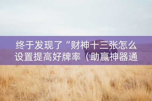 终于发现了“财神十三张怎么设置提高好牌率（助赢神器通用版）