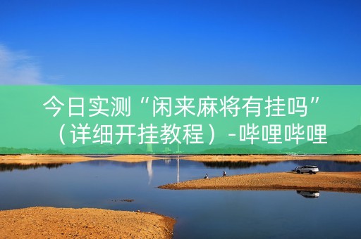 今日实测“闲来麻将有挂吗”（详细开挂教程）-哔哩哔哩