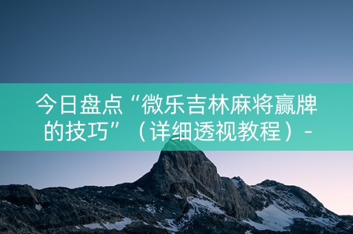 今日盘点“微乐吉林麻将赢牌的技巧”（详细透视教程）-哔哩哔哩