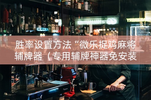 胜率设置方法“微乐捉鸡麻将辅牌器（专用辅牌神器免安装）