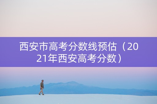 西安市高考分数线预估（2021年西安高考分数）