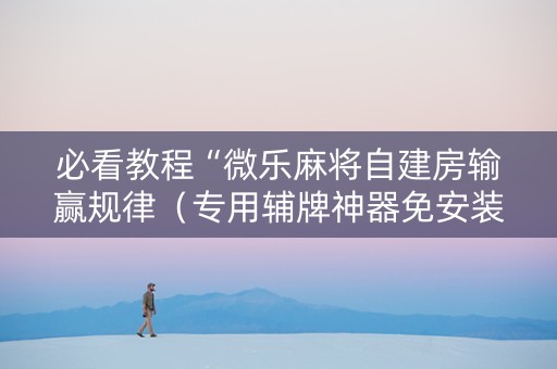 必看教程“微乐麻将自建房输赢规律（专用辅牌神器免安装）