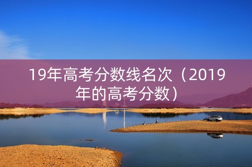 19年高考分数线名次（2019年的高考分数）