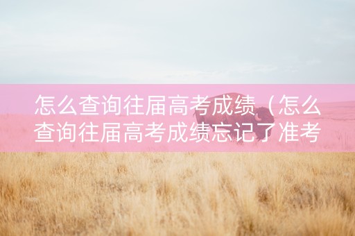 怎么查询往届高考成绩（怎么查询往届高考成绩忘记了准考证号）