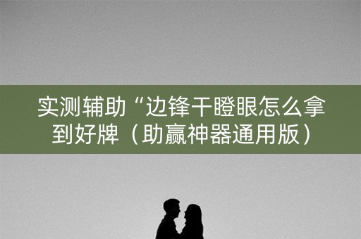 实测辅助“边锋干瞪眼怎么拿到好牌（助赢神器通用版）