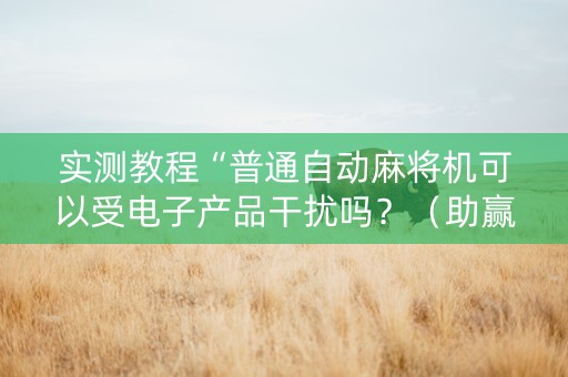 实测教程“普通自动麻将机可以受电子产品干扰吗？（助赢神器通用版）