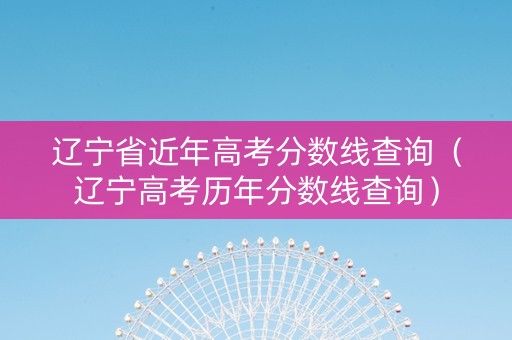 辽宁省近年高考分数线查询（辽宁高考历年分数线查询）