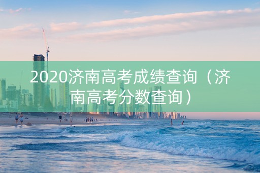 2020济南高考成绩查询（济南高考分数查询）