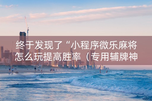 终于发现了“小程序微乐麻将怎么玩提高胜率（专用辅牌神器免安装）
