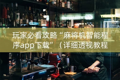 玩家必看攻略“麻将机智能程序app下载”（详细透视教程）-哔哩哔哩
