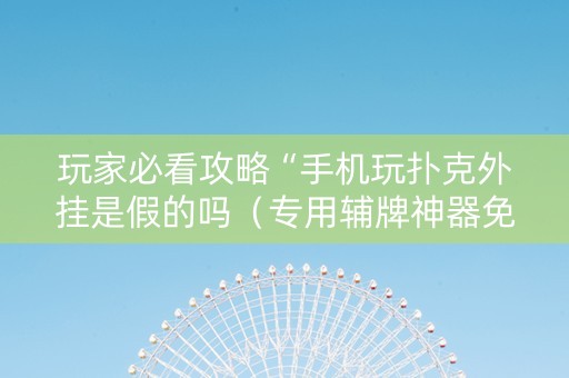 玩家必看攻略“手机玩扑克外挂是假的吗（专用辅牌神器免安装）