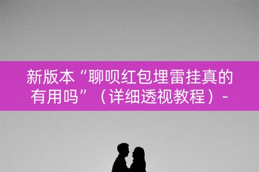 新版本“聊呗红包埋雷挂真的有用吗”（详细透视教程）-哔哩哔哩