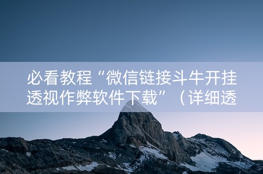 必看教程“微信链接斗牛开挂透视作弊软件下载”（详细透视教程）-哔哩哔哩