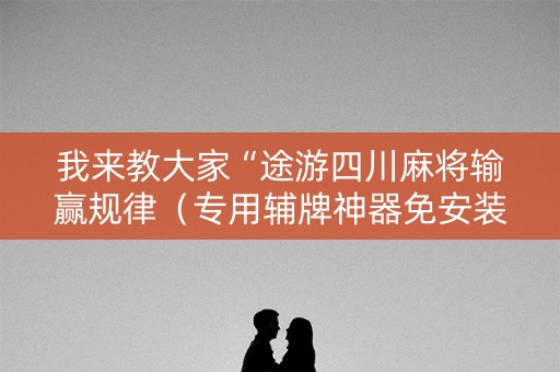 我来教大家“途游四川麻将输赢规律（专用辅牌神器免安装）