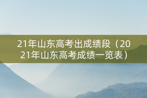 21年山东高考出成绩段（2021年山东高考成绩一览表）