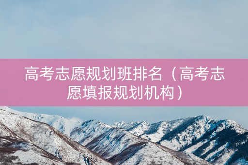 高考志愿规划班排名（高考志愿填报规划机构）
