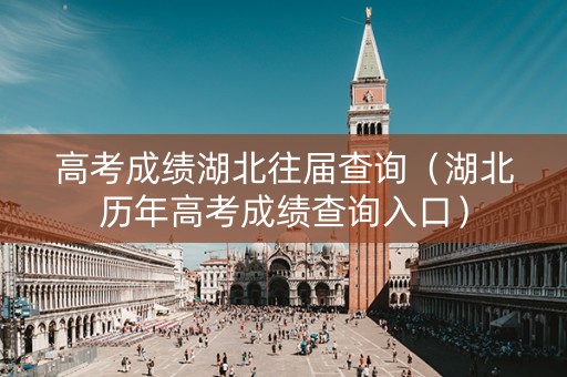高考成绩湖北往届查询（湖北历年高考成绩查询入口）