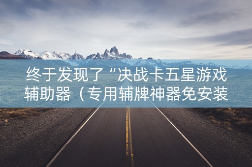 终于发现了“决战卡五星游戏辅助器（专用辅牌神器免安装）