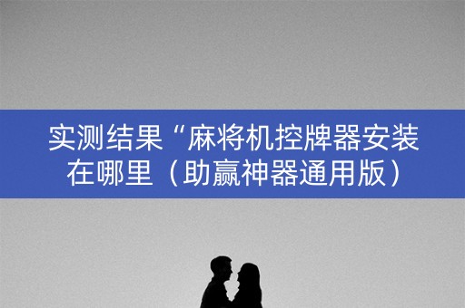 实测结果“麻将机控牌器安装在哪里（助赢神器通用版）
