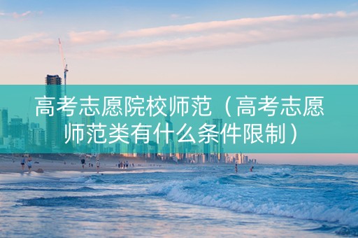 高考志愿院校师范（高考志愿师范类有什么条件限制）