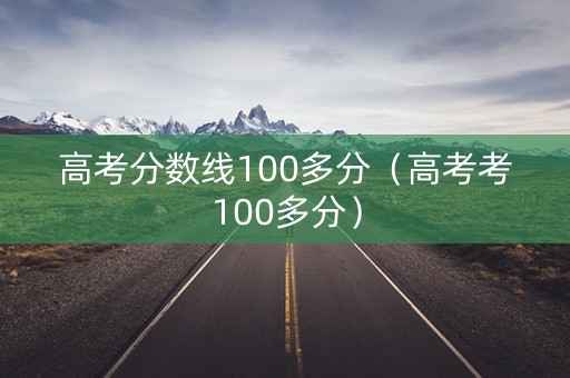 高考分数线100多分（高考考100多分）