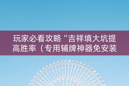 玩家必看攻略“吉祥填大坑提高胜率（专用辅牌神器免安装）