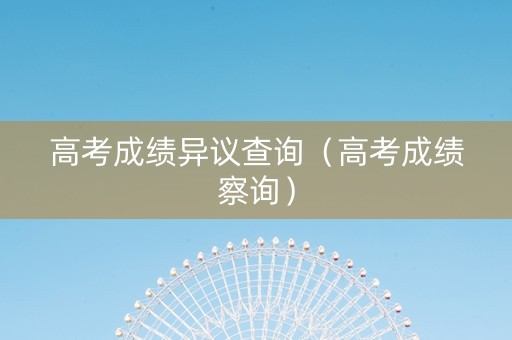 高考成绩异议查询（高考成绩察询）