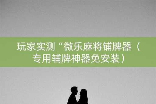 玩家实测“微乐麻将铺牌器（专用辅牌神器免安装）