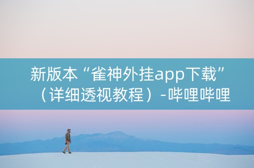 新版本“雀神外挂app下载”（详细透视教程）-哔哩哔哩