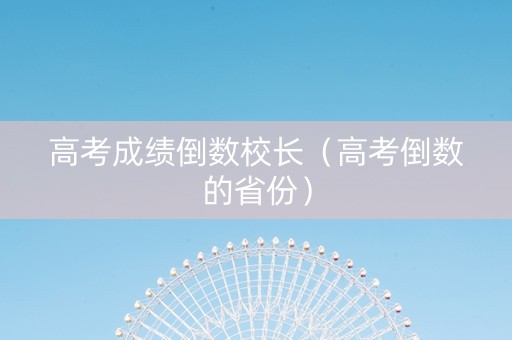高考成绩倒数校长（高考倒数的省份）