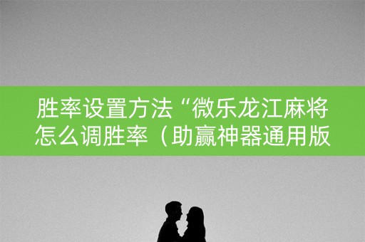 胜率设置方法“微乐龙江麻将怎么调胜率（助赢神器通用版）