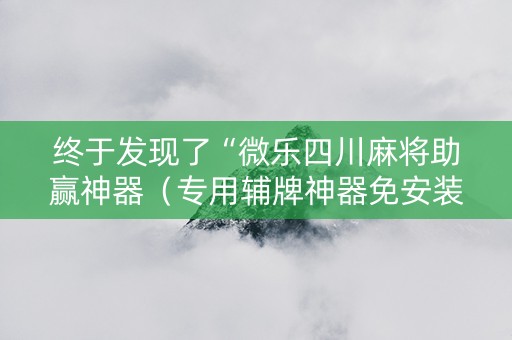 终于发现了“微乐四川麻将助赢神器（专用辅牌神器免安装）