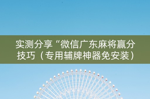 实测分享“微信广东麻将赢分技巧（专用辅牌神器免安装）