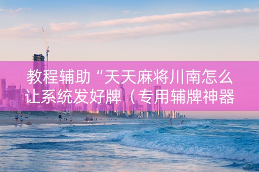 教程辅助“天天麻将川南怎么让系统发好牌（专用辅牌神器免安装）