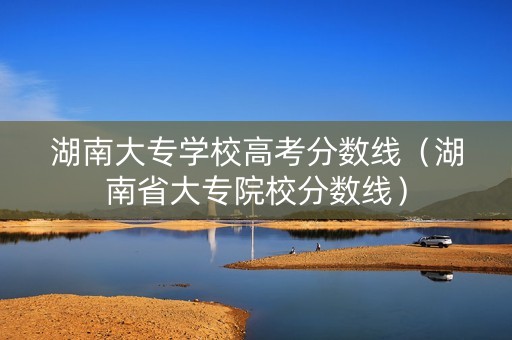 湖南大专学校高考分数线（湖南省大专院校分数线）