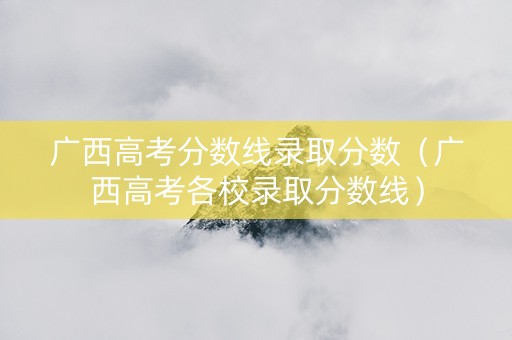 广西高考分数线录取分数（广西高考各校录取分数线）